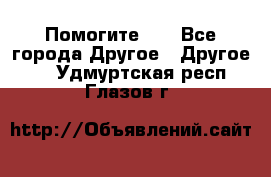 Помогите!!! - Все города Другое » Другое   . Удмуртская респ.,Глазов г.